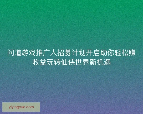 问道游戏推广人招募计划开启助你轻松赚收益玩转仙侠世界新机遇