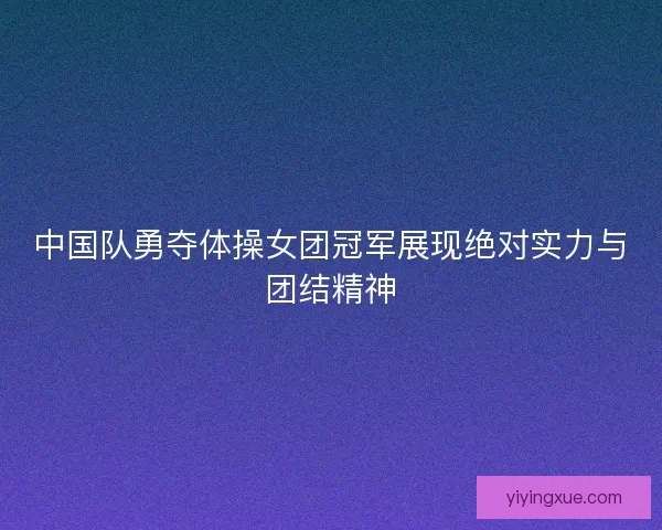 中国队勇夺体操女团冠军展现绝对实力与团结精神