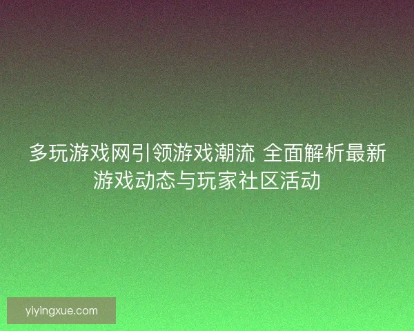 多玩游戏网引领游戏潮流 全面解析最新游戏动态与玩家社区活动