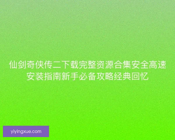 仙剑奇侠传二下载完整资源合集安全高速安装指南新手必备攻略经典回忆