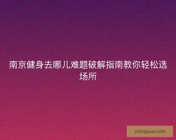 南京健身去哪儿难题破解指南教你轻松选场所