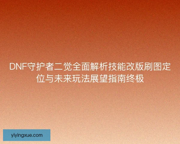 DNF守护者二觉全面解析技能改版刷图定位与未来玩法展望指南终极
