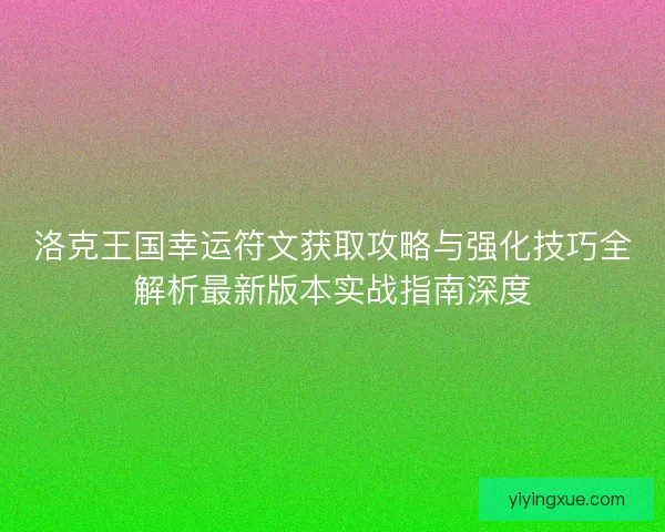 洛克王国幸运符文获取攻略与强化技巧全解析最新版本实战指南深度